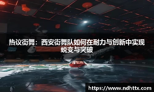 热议街舞：西安街舞队如何在耐力与创新中实现蜕变与突破
