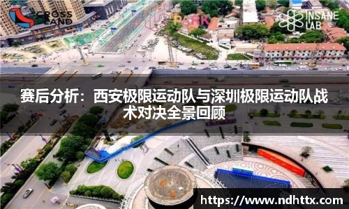 赛后分析：西安极限运动队与深圳极限运动队战术对决全景回顾