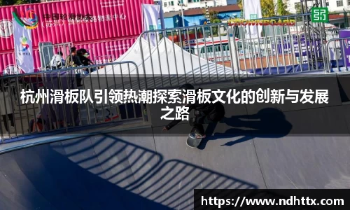 杭州滑板队引领热潮探索滑板文化的创新与发展之路