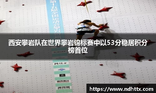 西安攀岩队在世界攀岩锦标赛中以53分稳居积分榜首位