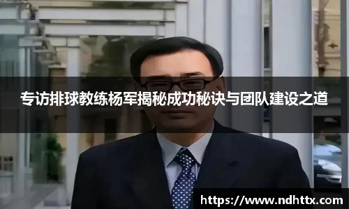 专访排球教练杨军揭秘成功秘诀与团队建设之道