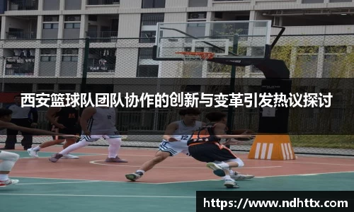 西安篮球队团队协作的创新与变革引发热议探讨