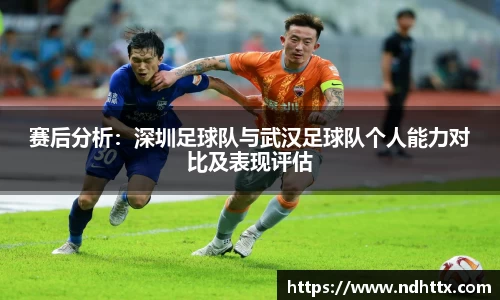 赛后分析：深圳足球队与武汉足球队个人能力对比及表现评估