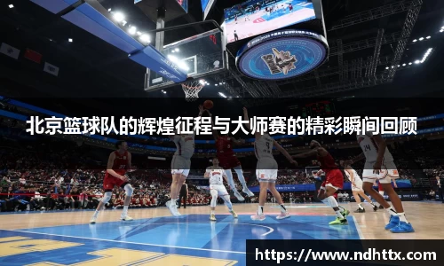 北京篮球队的辉煌征程与大师赛的精彩瞬间回顾