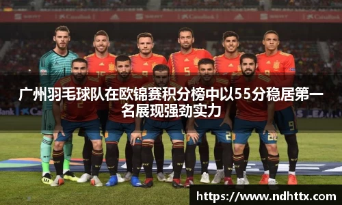 广州羽毛球队在欧锦赛积分榜中以55分稳居第一名展现强劲实力