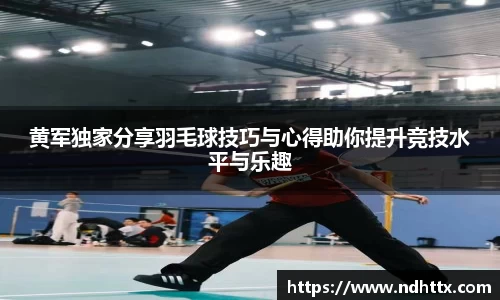黄军独家分享羽毛球技巧与心得助你提升竞技水平与乐趣