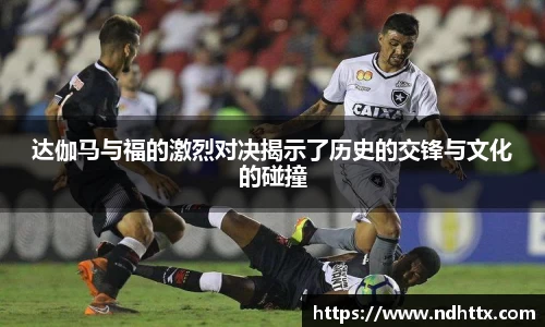 达伽马与福的激烈对决揭示了历史的交锋与文化的碰撞